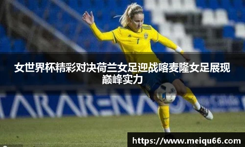 女世界杯精彩对决荷兰女足迎战喀麦隆女足展现巅峰实力